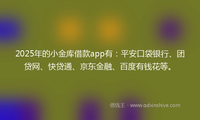 2025年的小金库借款app有：平安口袋银行、团贷网、快贷通、京东金融、百度有钱花等。