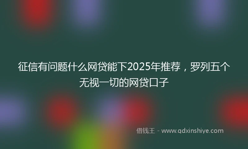 征信有问题什么网贷能下2025年推荐，罗列五个无视一切的网贷口子