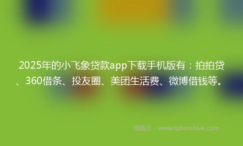 2025年的小飞象贷款app下载手机版有：拍拍贷、360借条、投友圈、美团生活费、微博借钱等。