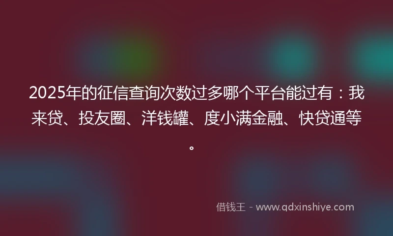 2025年的征信查询次数过多哪个平台能过有：我来贷、投友圈、洋钱罐、度小满金融、快贷通等。