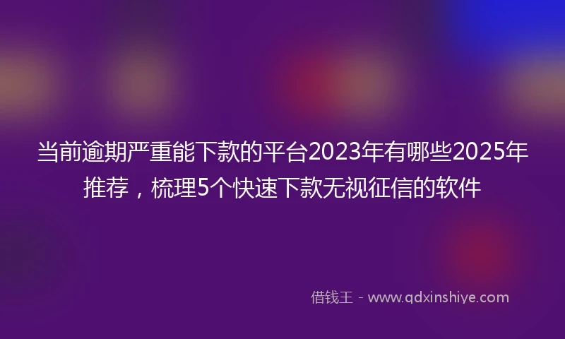 当前逾期严重能下款的平台2023年有哪些2025年推荐，梳理5个快速下款无视征信的软件