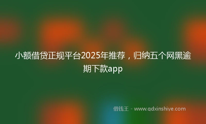 小额借贷正规平台2025年推荐，归纳五个网黑逾期下款app