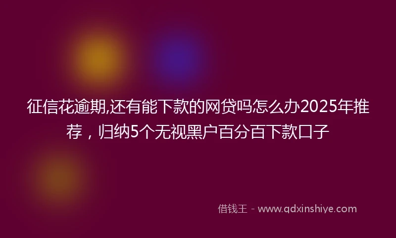 征信花逾期,还有能下款的网贷吗怎么办2025年推荐，归纳5个无视黑户百分百下款口子