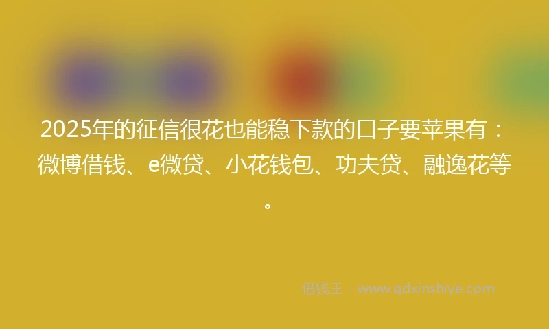 2025年的征信很花也能稳下款的口子要苹果有:微博借钱、e微贷、小花钱包、功夫贷、融逸花等。