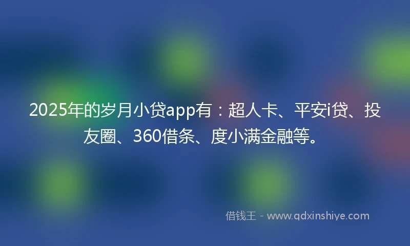 2025年的岁月小贷app有：超人卡、平安i贷、投友圈、360借条、度小满金融等。