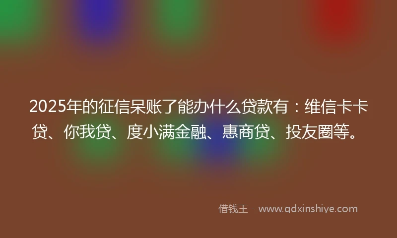 2025年的征信呆账了能办什么贷款有:维信卡卡贷、你我贷、度小满金融、惠商贷、投友圈等。