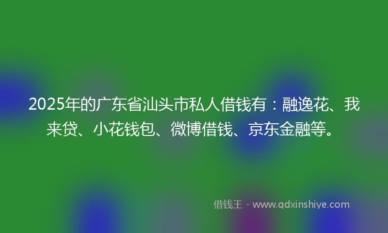 2025年的广东省汕头市私人借钱有：融逸花、我来贷、小花钱包、微博借钱、京东金融等。