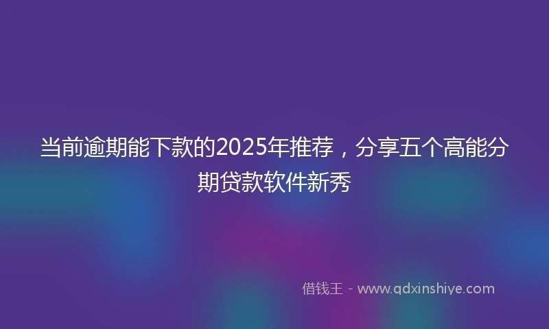 当前逾期能下款的2025年推荐，分享五个高能分期贷款软件新秀
