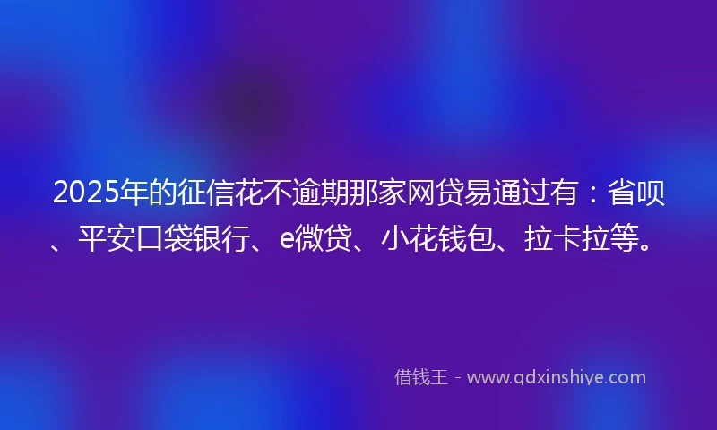 2025年的征信花不逾期那家网贷易通过有：省呗、平安口袋银行、e微贷、小花钱包、拉卡拉等。