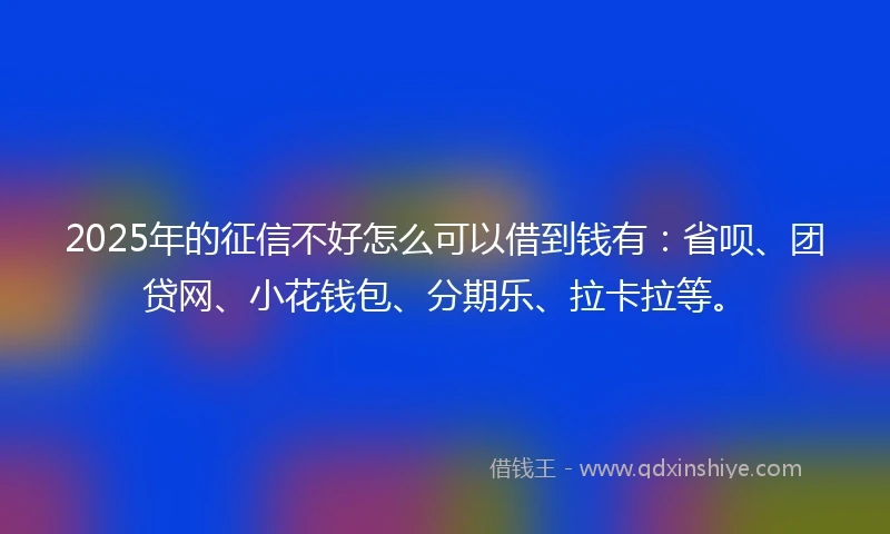 2025年的征信不好怎么可以借到钱有：省呗、团贷网、小花钱包、分期乐、拉卡拉等。