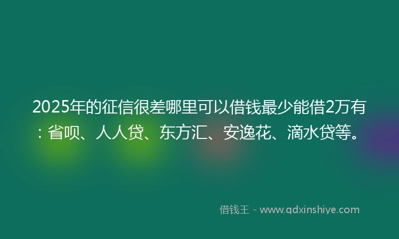 2025年的征信很差哪里可以借钱最少能借2万有：省呗、人人贷、东方汇、安逸花、滴水贷等。
