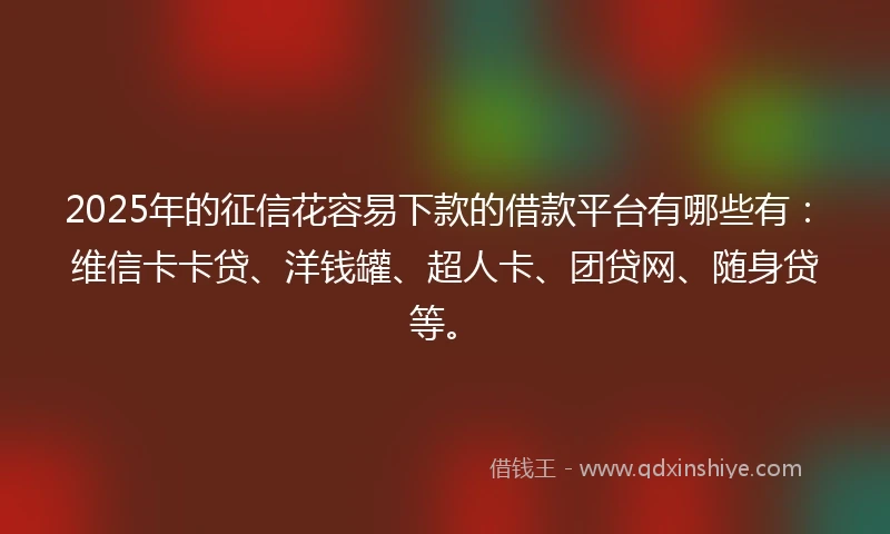2025年的征信花容易下款的借款平台有哪些有：维信卡卡贷、洋钱罐、超人卡、团贷网、随身贷等。
