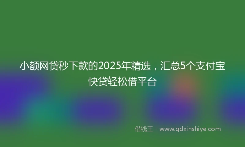 小额网贷秒下款的2025年精选，汇总5个支付宝快贷轻松借平台