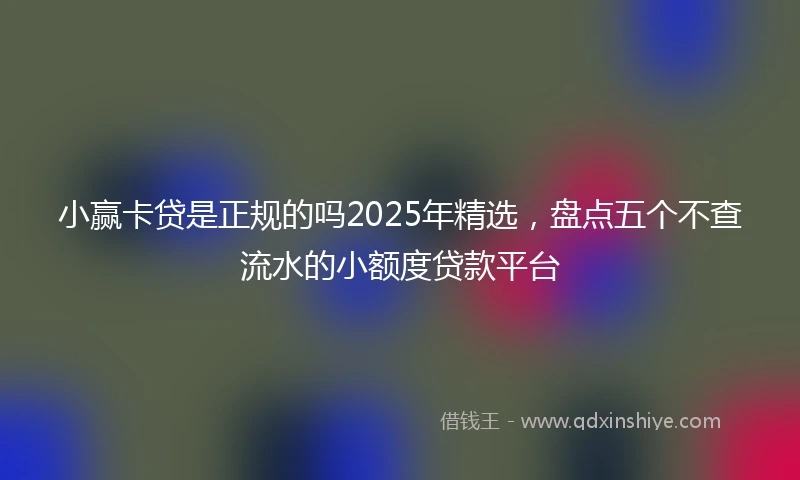小赢卡贷是正规的吗2025年精选，盘点五个不查流水的小额度贷款平台