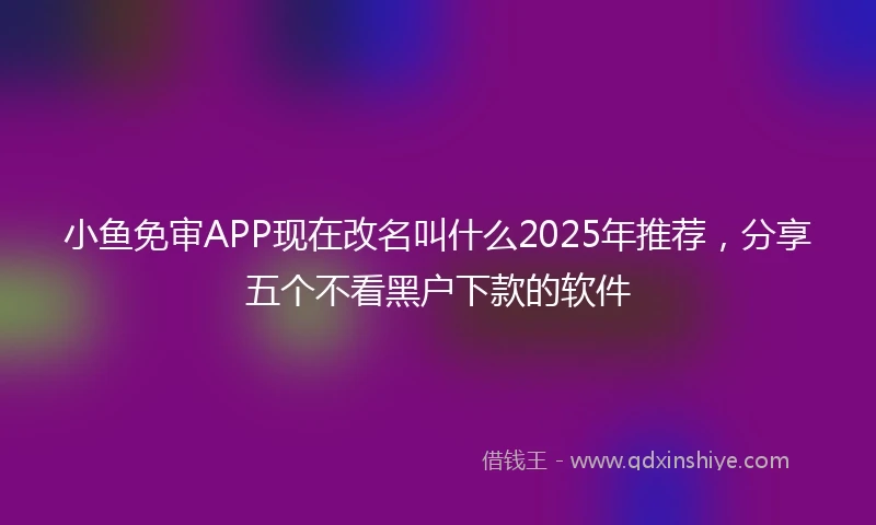 小鱼免审APP现在改名叫什么2025年推荐，分享五个不看黑户下款的软件