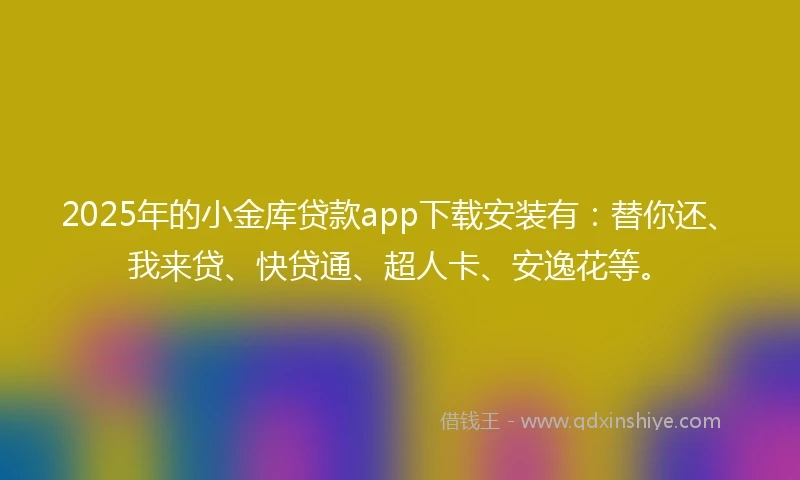 2025年的小金库贷款app下载安装有：替你还、我来贷、快贷通、超人卡、安逸花等。