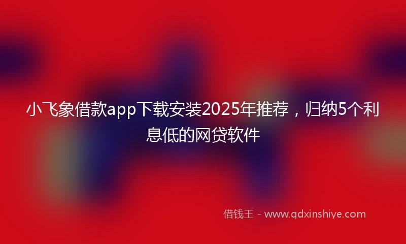 小飞象借款app下载安装2025年推荐，归纳5个利息低的网贷软件