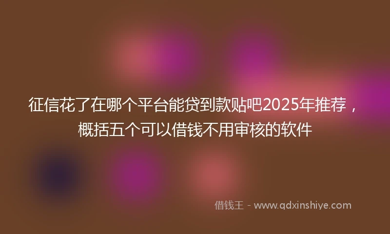 征信花了在哪个平台能贷到款贴吧2025年推荐，概括五个可以借钱不用审核的软件