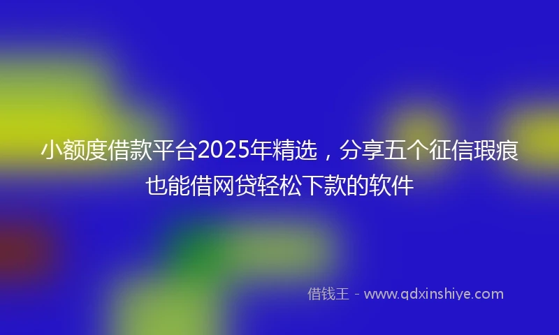 小额度借款平台2025年精选，分享五个征信瑕疵也能借网贷轻松下款的软件