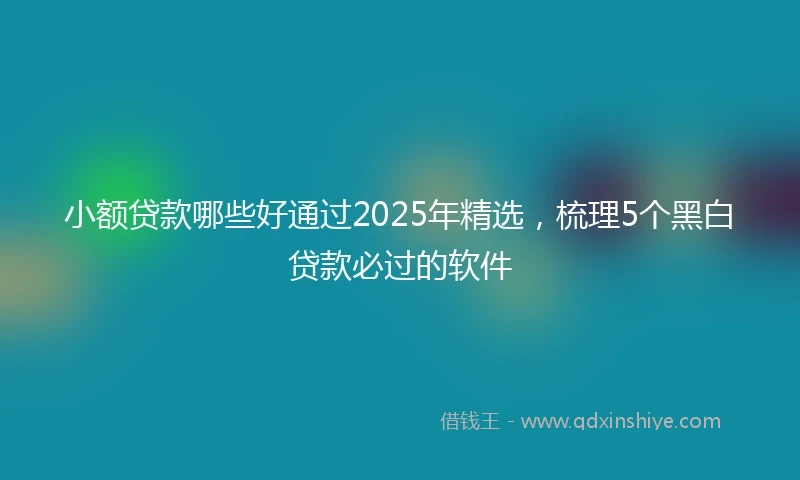 小额贷款哪些好通过2025年精选，梳理5个黑白贷款必过的软件