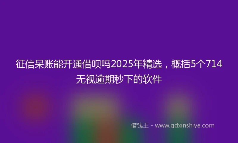 征信呆账能开通借呗吗2025年精选，概括5个714无视逾期秒下的软件