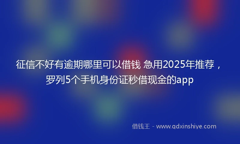 征信不好有逾期哪里可以借钱 急用2025年推荐，罗列5个手机身份证秒借现金的app