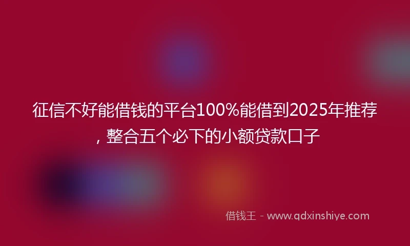 征信不好能借钱的平台100%能借到2025年推荐，整合五个必下的小额贷款口子