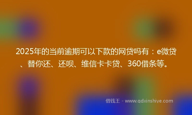 2025年的当前逾期可以下款的网贷吗有:e微贷、替你还、还呗、维信卡卡贷、360借条等。
