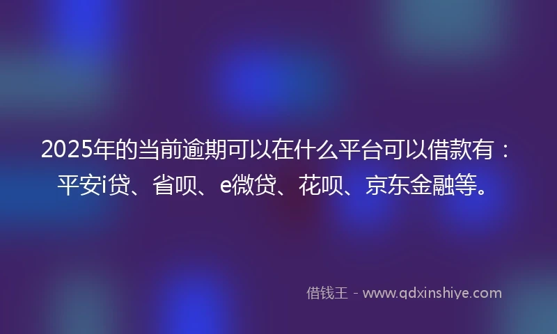 2025年的当前逾期可以在什么平台可以借款有：平安i贷、省呗、e微贷、花呗、京东金融等。