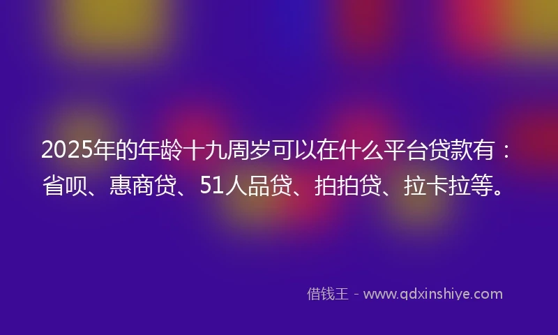 2025年的年龄十九周岁可以在什么平台贷款有：省呗、惠商贷、51人品贷、拍拍贷、拉卡拉等。