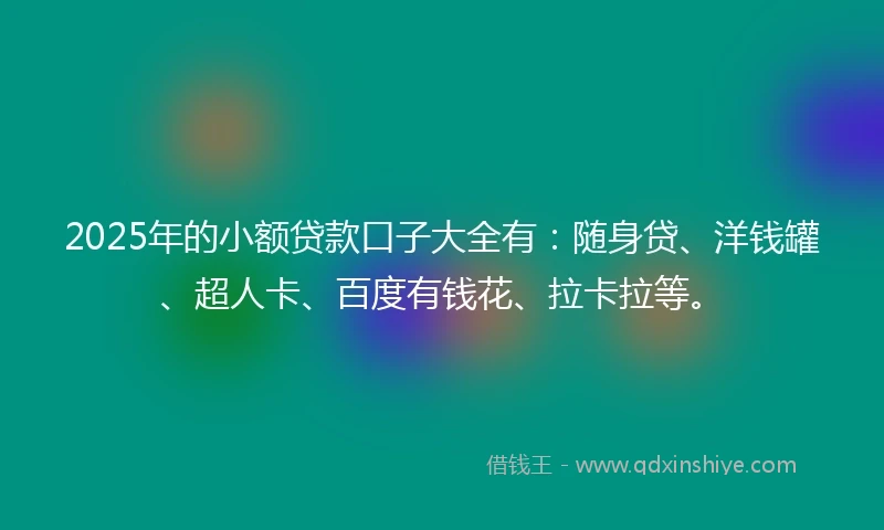 2025年的小额贷款口子大全有：随身贷、洋钱罐、超人卡、百度有钱花、拉卡拉等。