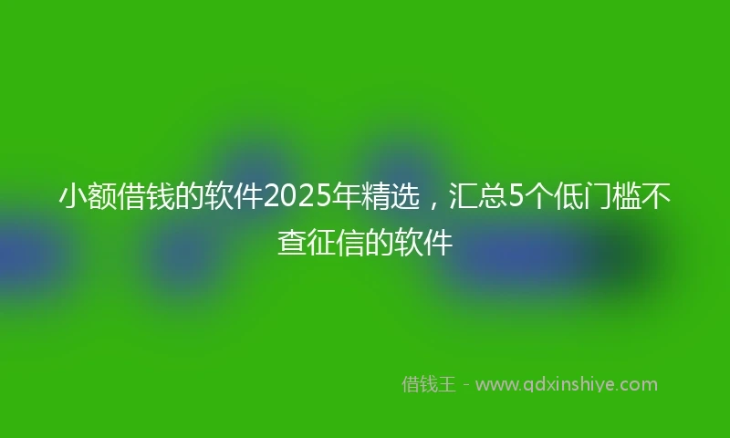小额借钱的软件2025年精选，汇总5个低门槛不查征信的软件