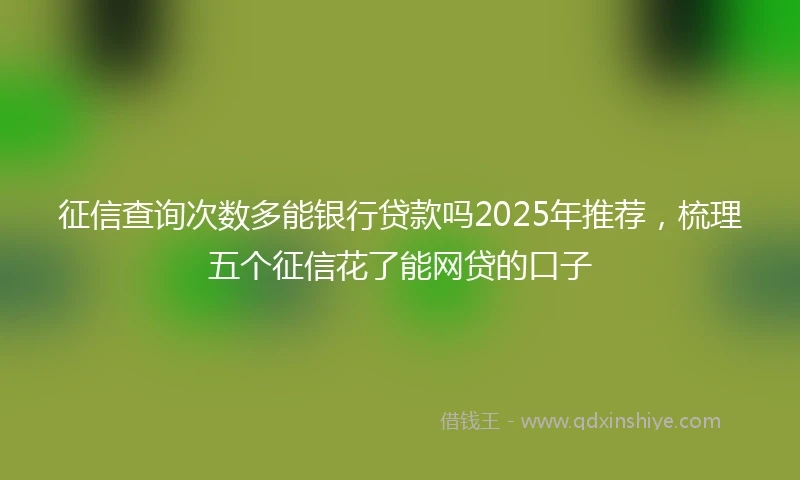 征信查询次数多能银行贷款吗2025年推荐，梳理五个征信花了能网贷的口子