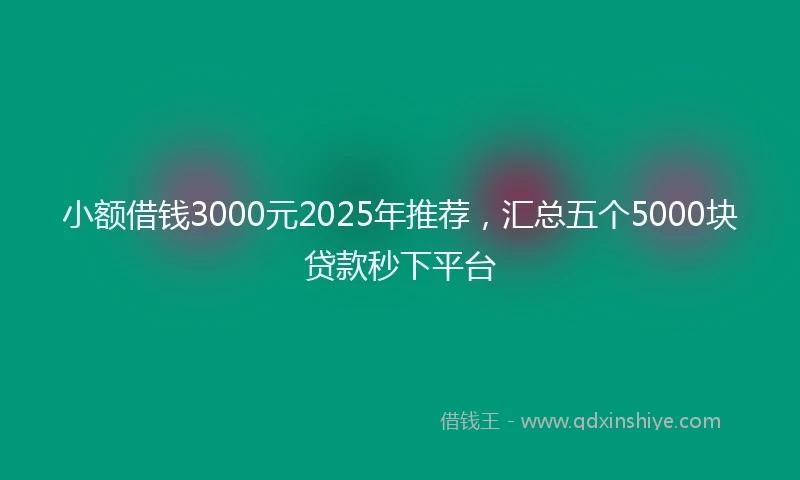 小额借钱3000元2025年推荐，汇总五个5000块贷款秒下平台
