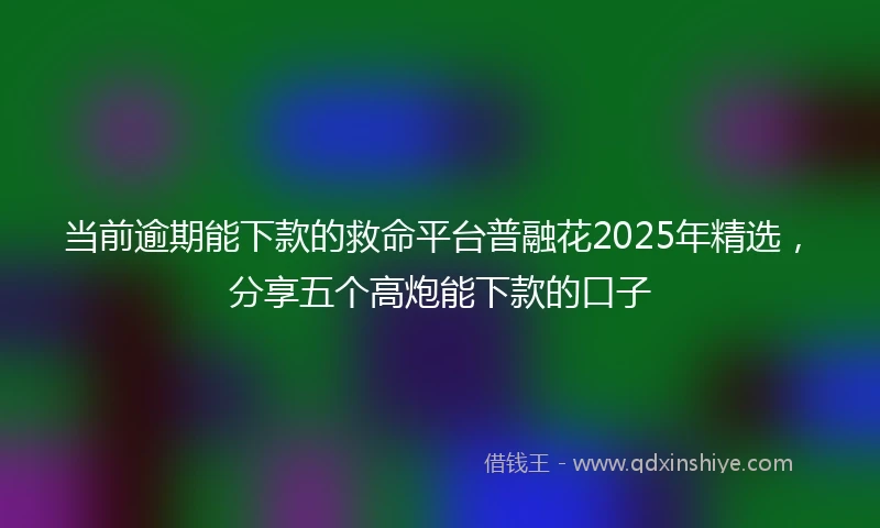 当前逾期能下款的救命平台普融花2025年精选，分享五个高炮能下款的口子