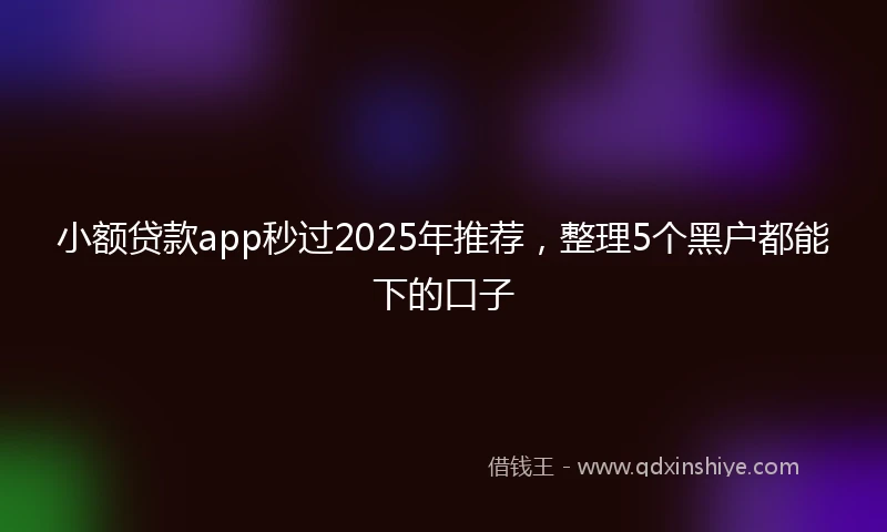 小额贷款app秒过2025年推荐，整理5个黑户都能下的口子