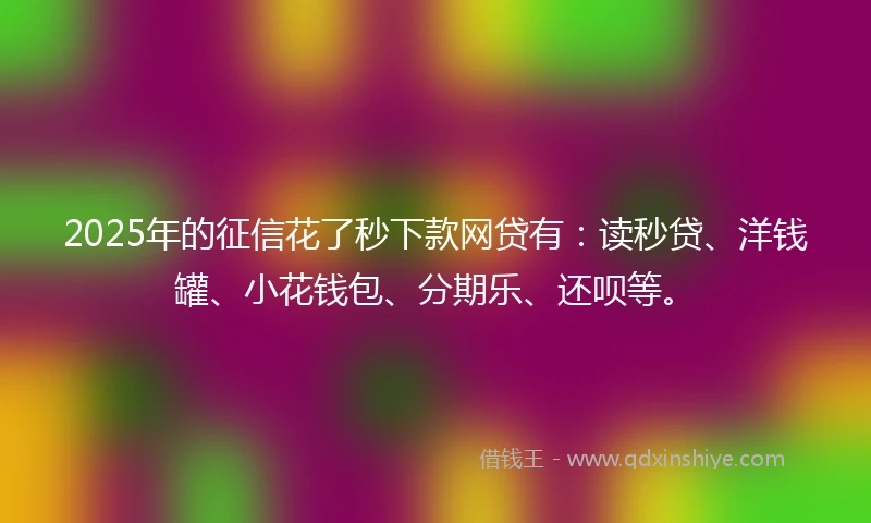 2025年的征信花了秒下款网贷有：读秒贷、洋钱罐、小花钱包、分期乐、还呗等。