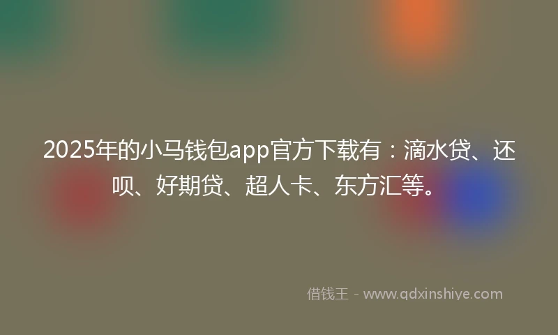 2025年的小马钱包app官方下载有：滴水贷、还呗、好期贷、超人卡、东方汇等。