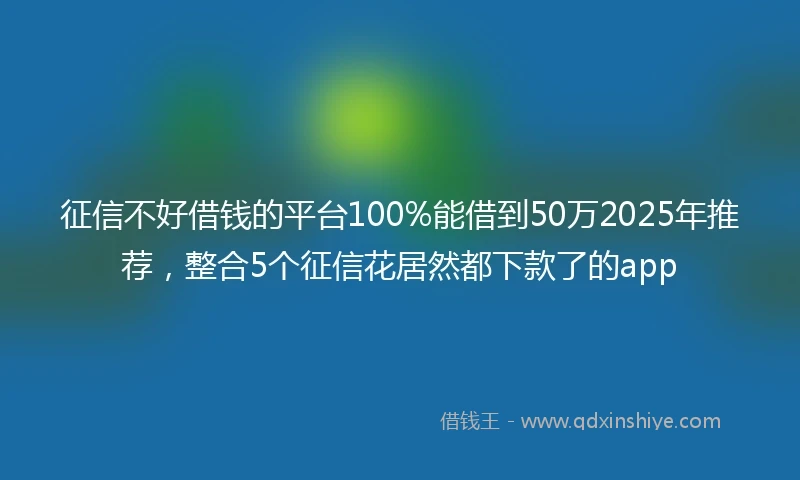 征信不好借钱的平台100%能借到50万2025年推荐，整合5个征信花居然都下款了的app