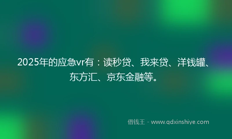 2025年的应急vr有：读秒贷、我来贷、洋钱罐、东方汇、京东金融等。
