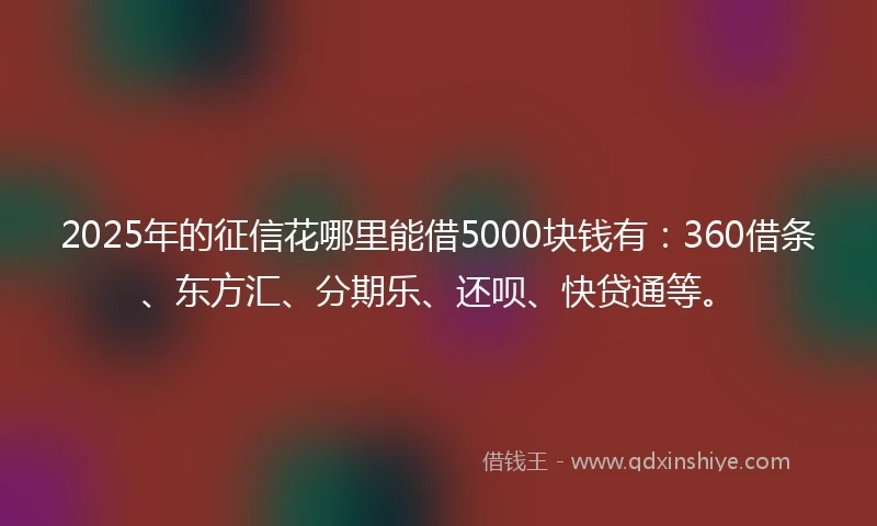 2025年的征信花哪里能借5000块钱有：360借条、东方汇、分期乐、还呗、快贷通等。