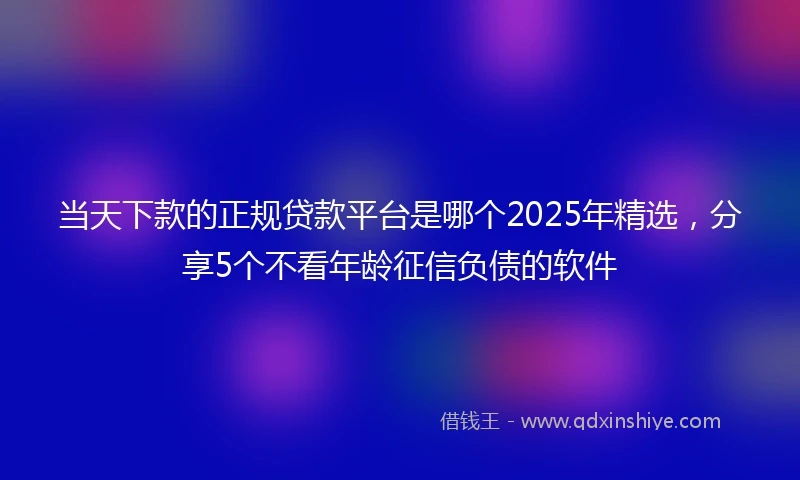 当天下款的正规贷款平台是哪个2025年精选，分享5个不看年龄征信负债的软件