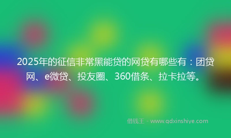 2025年的征信非常黑能贷的网贷有哪些有：团贷网、e微贷、投友圈、360借条、拉卡拉等。