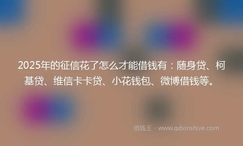 2025年的征信花了怎么才能借钱有:随身贷、柯基贷、维信卡卡贷、小花钱包、微博借钱等。