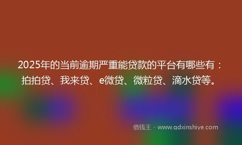 2025年的当前逾期严重能贷款的平台有哪些有：拍拍贷、我来贷、e微贷、微粒贷、滴水贷等。
