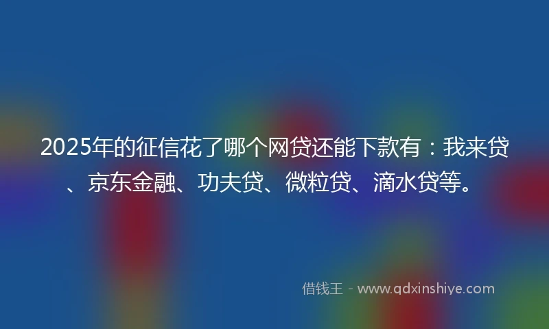 2025年的征信花了哪个网贷还能下款有:我来贷、京东金融、功夫贷、微粒贷、滴水贷等。