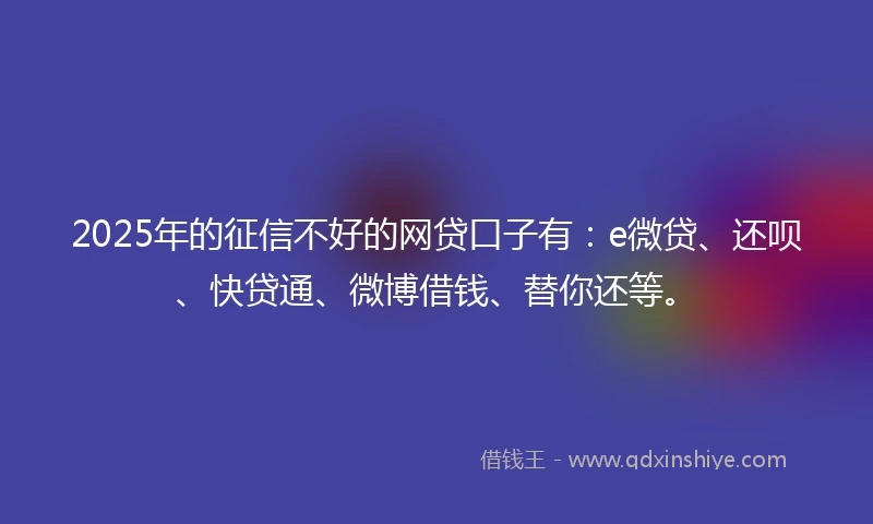 2025年的征信不好的网贷口子有：e微贷、还呗、快贷通、微博借钱、替你还等。