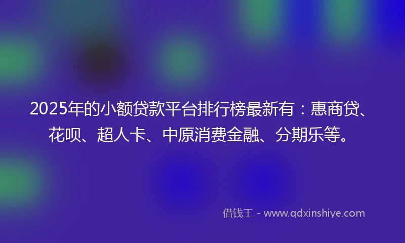 2025年的小额贷款平台排行榜最新有:惠商贷、花呗、超人卡、中原消费金融、分期乐等。