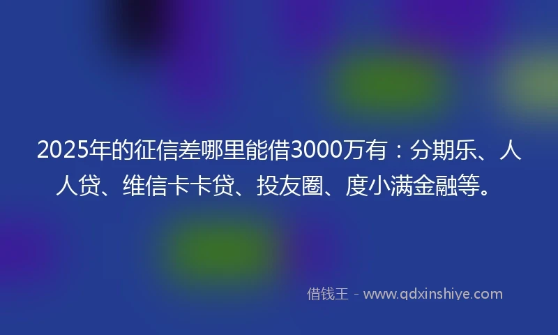 2025年的征信差哪里能借3000万有：分期乐、人人贷、维信卡卡贷、投友圈、度小满金融等。
