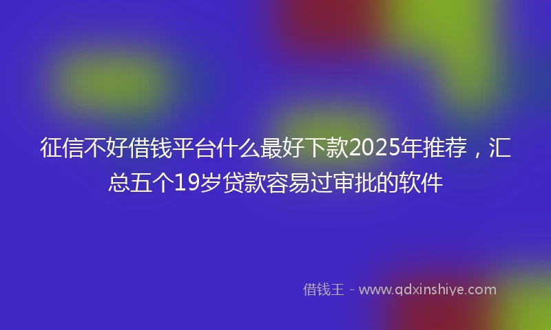 征信不好借钱平台什么最好下款2025年推荐，汇总五个19岁贷款容易过审批的软件